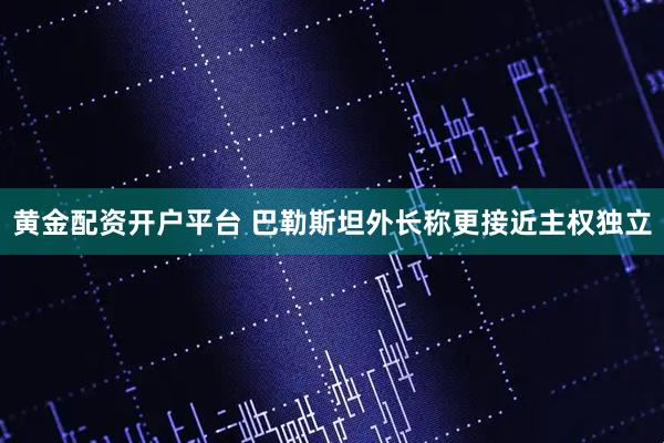 黄金配资开户平台 巴勒斯坦外长称更接近主权独立