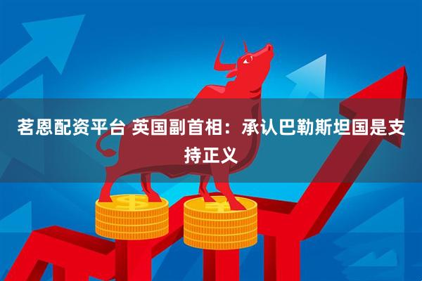 茗恩配资平台 英国副首相：承认巴勒斯坦国是支持正义