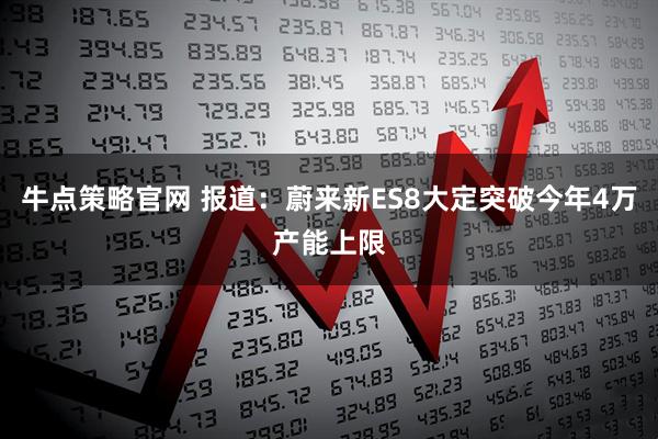 牛点策略官网 报道：蔚来新ES8大定突破今年4万产能上限