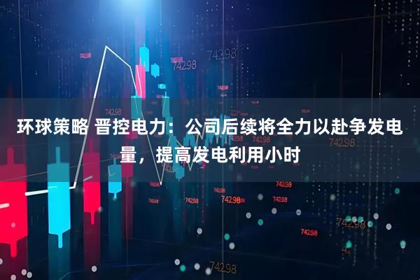 环球策略 晋控电力：公司后续将全力以赴争发电量，提高发电利用小时