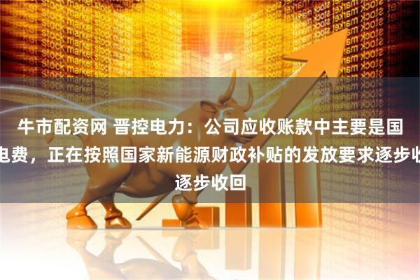 牛市配资网 晋控电力：公司应收账款中主要是国补电费，正在按照国家新能源财政补贴的发放要求逐步收回