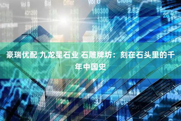 豪瑞优配 九龙星石业 石雕牌坊：刻在石头里的千年中国史