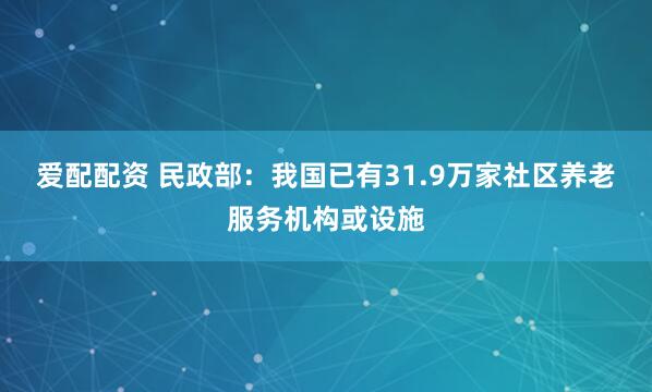 爱配配资 民政部：我国已有31.9万家社区养老服务机构或设施