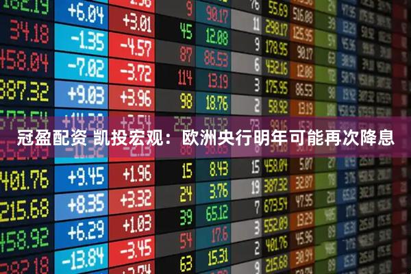 冠盈配资 凯投宏观：欧洲央行明年可能再次降息