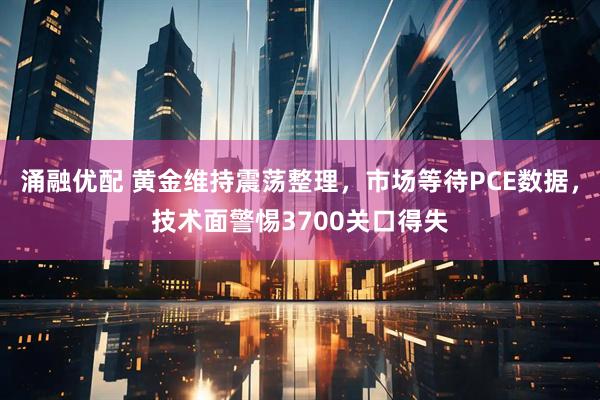 涌融优配 黄金维持震荡整理，市场等待PCE数据，技术面警惕3700关口得失
