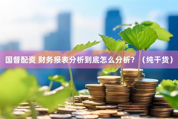 国督配资 财务报表分析到底怎么分析？（纯干货）