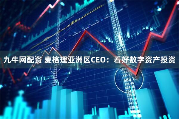九牛网配资 麦格理亚洲区CEO：看好数字资产投资