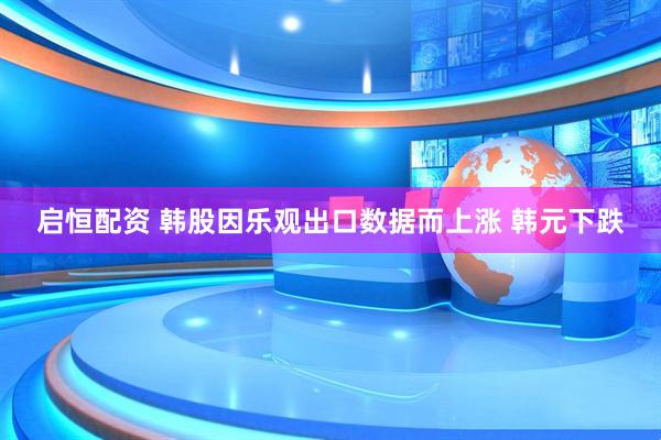 启恒配资 韩股因乐观出口数据而上涨 韩元下跌