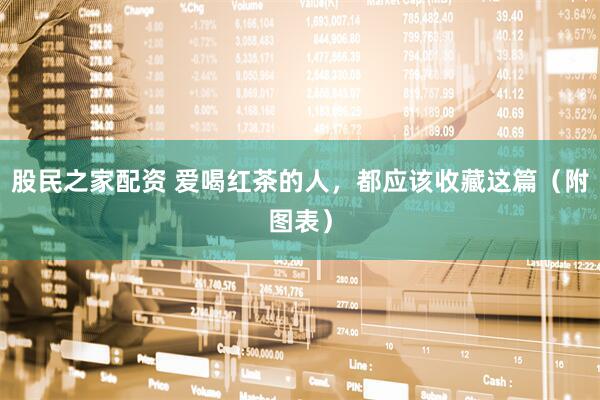 股民之家配资 爱喝红茶的人，都应该收藏这篇（附图表）