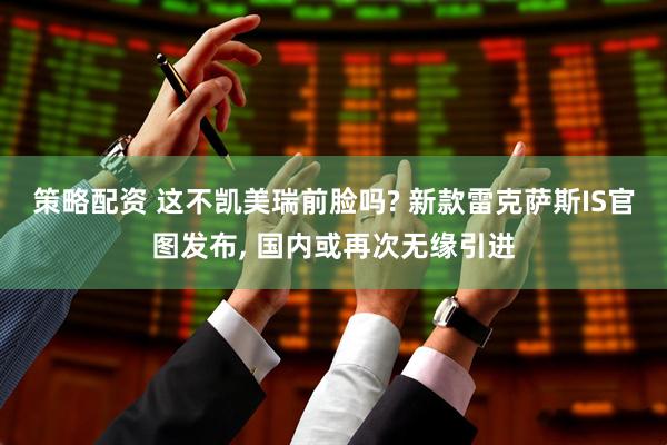 策略配资 这不凯美瑞前脸吗? 新款雷克萨斯IS官图发布, 国内或再次无缘引进