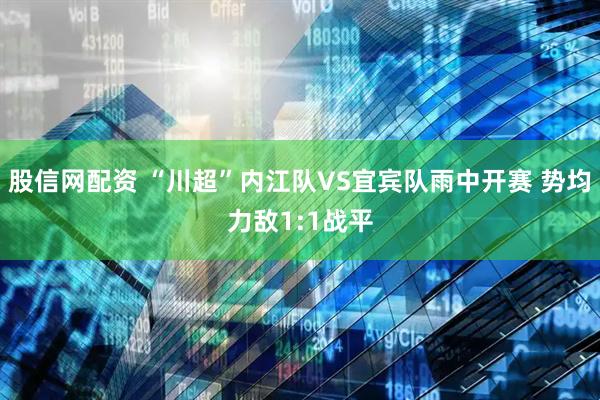 股信网配资 “川超”内江队VS宜宾队雨中开赛 势均力敌1:1战平