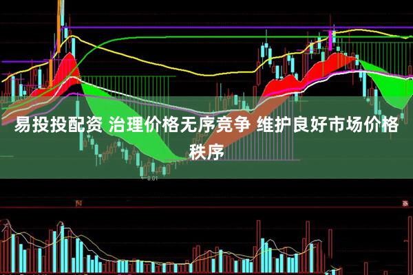 易投投配资 治理价格无序竞争&#32;维护良好市场价格秩序