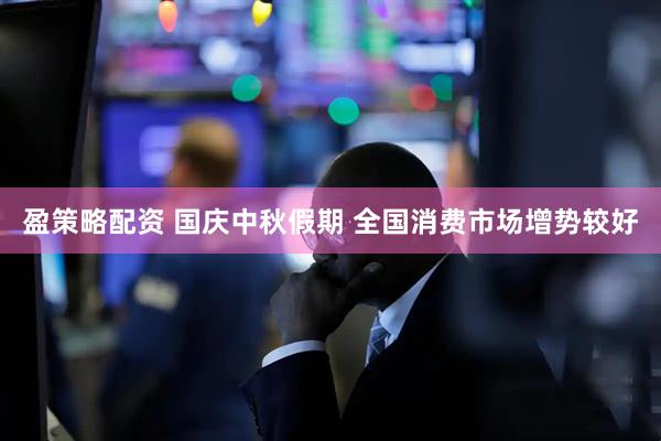 盈策略配资 国庆中秋假期&#32;全国消费市场增势较好