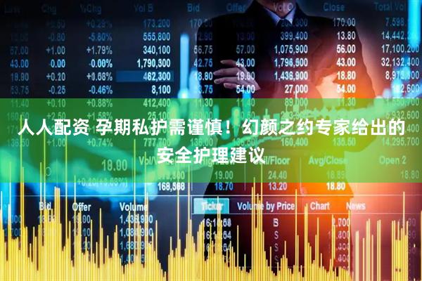人人配资 孕期私护需谨慎！幻颜之约专家给出的安全护理建议