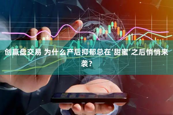 创赢盘交易 为什么产后抑郁总在‘甜蜜’之后悄悄来袭？