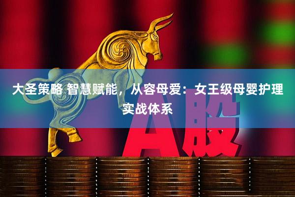 大圣策略 智慧赋能，从容母爱：女王级母婴护理实战体系