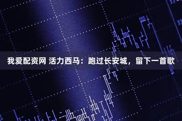 我爱配资网 活力西马：跑过长安城，留下一首歌