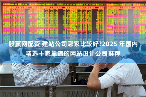 股赢网配资 建站公司哪家比较好?2025 年国内精选十家靠谱的网站设计公司推荐