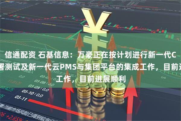 信通配资 石基信息：万豪正在按计划进行新一代CRS的部署测试及新一代云PMS与集团平台的集成工作，目前进展顺利